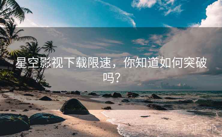 星空影视下载限速，你知道如何突破吗？