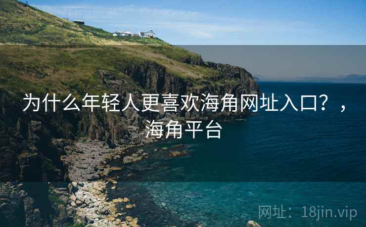 为什么年轻人更喜欢海角网址入口？，海角平台
