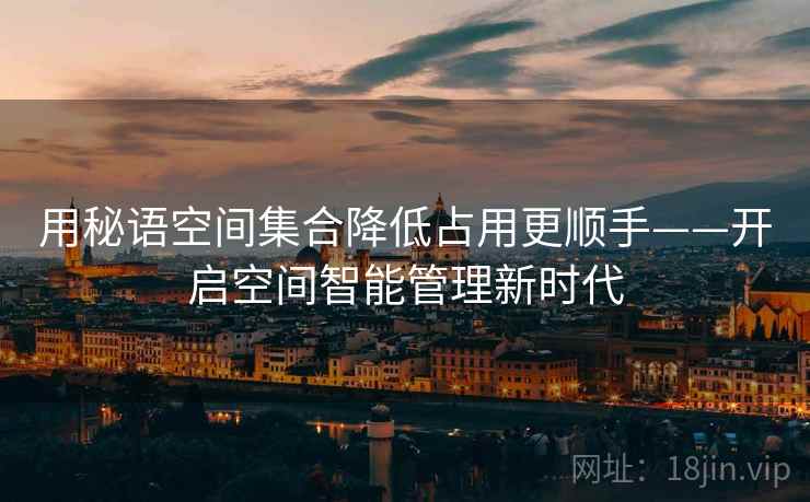 用秘语空间集合降低占用更顺手——开启空间智能管理新时代