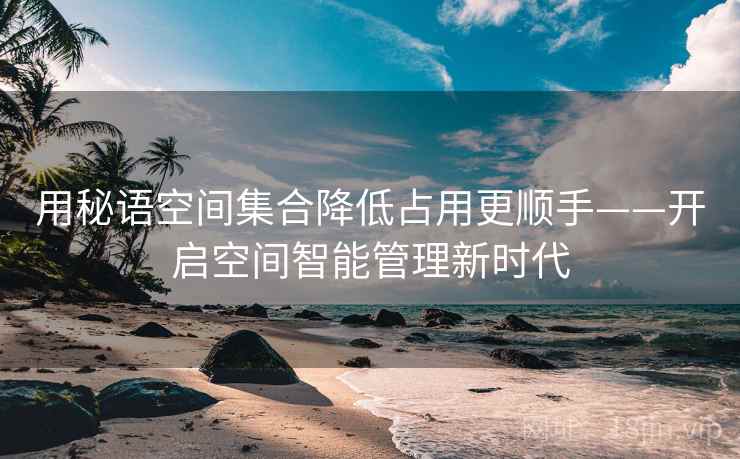 用秘语空间集合降低占用更顺手——开启空间智能管理新时代