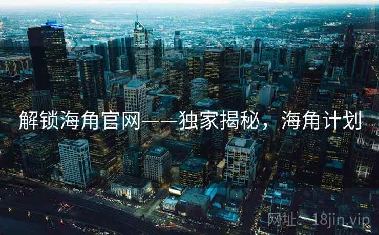 解锁海角官网——独家揭秘，海角计划